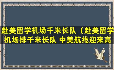 赴美留学机场千米长队（赴美留学机场排千米长队 中美航线迎来高峰期）